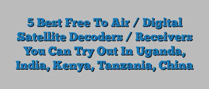 5 Best Free To Air / Digital Satellite Decoders / Receivers You Can Try Out In Uganda, India, Kenya, Tanzania, China