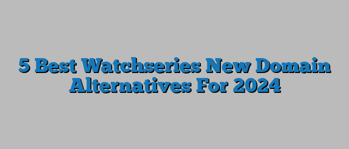 5 Best Watchseries New Domain Alternatives For 2024