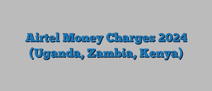 Airtel Money Charges 2024 (Uganda, Zambia, Kenya)