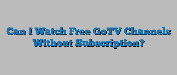 Can I Watch Free GoTV Channels Without Subscription?
