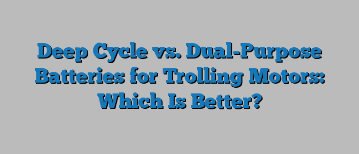 Deep Cycle vs. Dual-Purpose Batteries for Trolling Motors: Which Is Better?