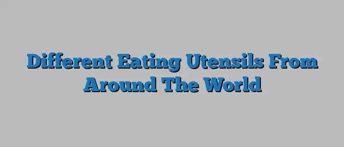 Different Eating Utensils From Around The World