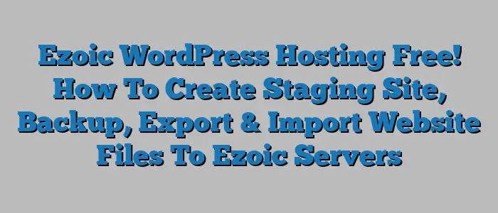 Ezoic WordPress Hosting Free! How To Create Staging Site, Backup, Export & Import Website Files To Ezoic Servers