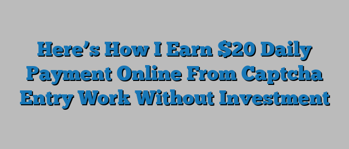 Here’s How I Earn $20 Daily Payment Online From Captcha Entry Work Without Investment