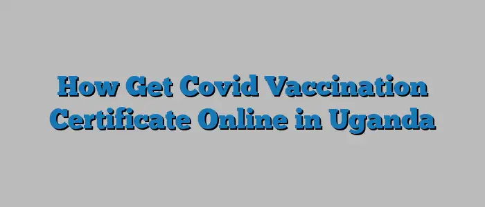 How Get Covid Vaccination Certificate Online in Uganda