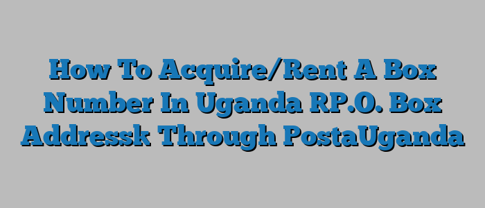 How To Acquire/Rent A Box Number In Uganda [P.O. Box Address] Through PostaUganda