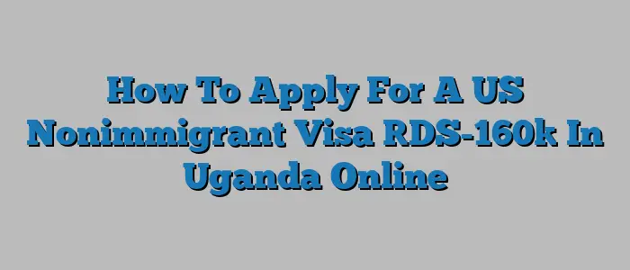 How To Apply For A US Nonimmigrant Visa [DS-160] In Uganda Online