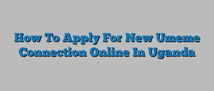 How To Apply For New Umeme Connection Online In Uganda