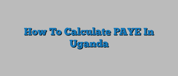 How To Calculate PAYE In Uganda