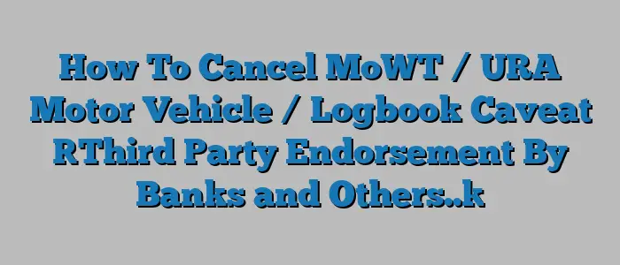 How To Cancel MoWT / URA Motor Vehicle / Logbook Caveat [Third Party Endorsement By Banks and Others..]