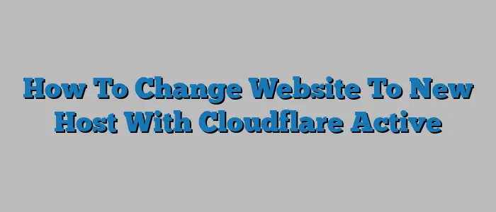 How To Change Website To New Host With Cloudflare Active