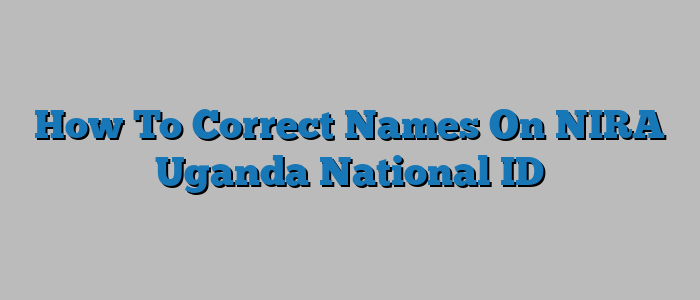 How To Correct Names On NIRA Uganda National ID