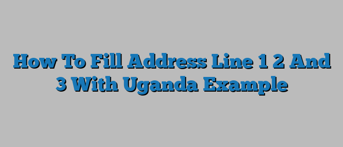 How To Fill Address Line 1 2 And 3 With Uganda Example