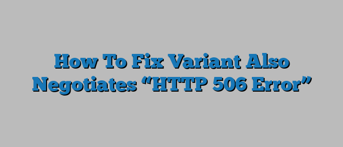 How To Fix Variant Also Negotiates “HTTP 506 Error”
