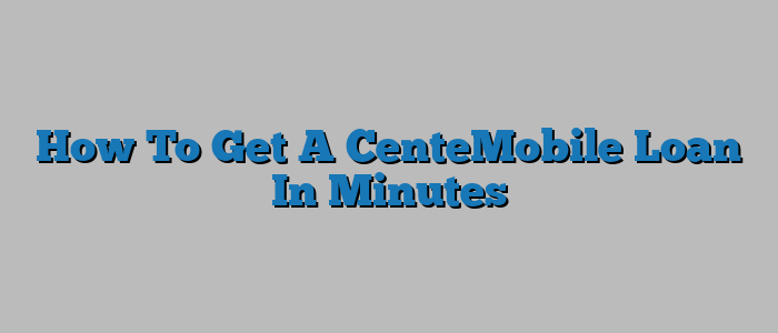 How To Get A CenteMobile Loan In Minutes