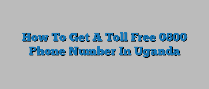 How To Get A Toll Free 0800 Phone Number In Uganda