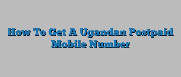 How To Get A Ugandan Postpaid Mobile Number