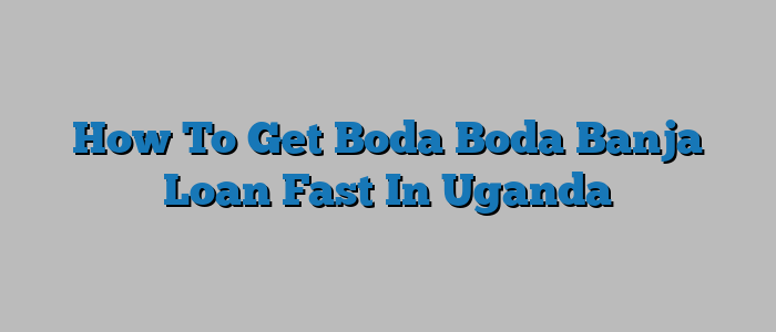 How To Get Boda Boda Banja Loan Fast In Uganda
