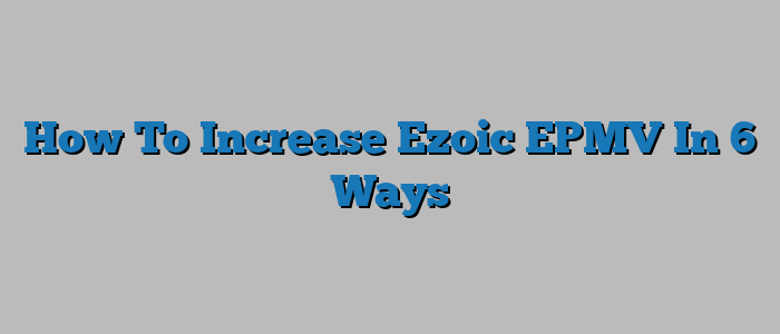 How To Increase Ezoic EPMV In 6 Ways