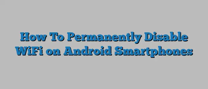 How To Permanently Disable WiFi on Android Smartphones