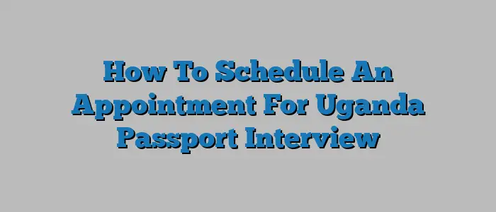 How To Schedule An Appointment For Uganda Passport Interview