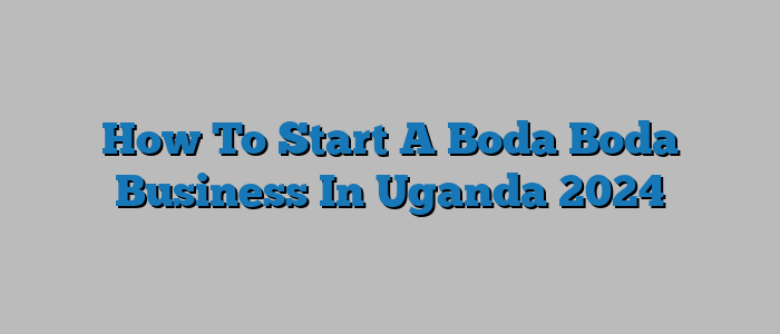 How To Start A Boda Boda Business In Uganda 2024