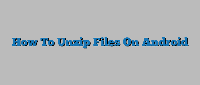 How To Unzip Files On Android