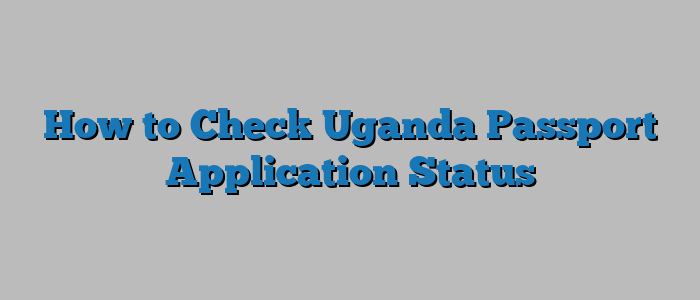How to Check Uganda Passport Application Status