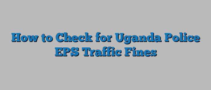 How to Check for Uganda Police EPS Traffic Fines