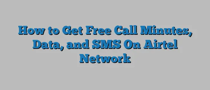 How to Get Free Call Minutes, Data, and SMS On Airtel Network