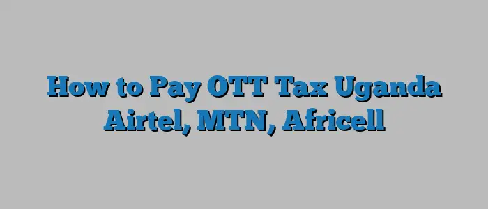 How to Pay OTT Tax Uganda Airtel, MTN, Africell