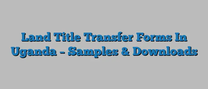 Land Title Transfer Forms In Uganda – Samples & Downloads