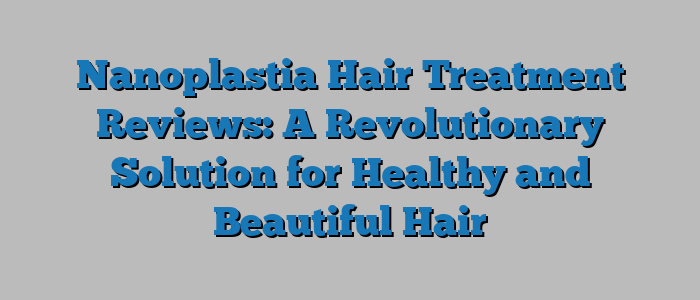 Nanoplastia Hair Treatment Reviews: A Revolutionary Solution for Healthy and Beautiful Hair