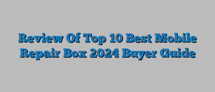 Review Of Top 10 Best Mobile Repair Box 2024 Buyer Guide