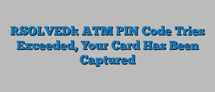 [SOLVED] ATM PIN Code Tries Exceeded, Your Card Has Been Captured