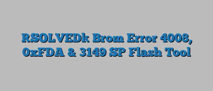 [SOLVED] Brom Error 4008, 0xFDA & 3149 SP Flash Tool