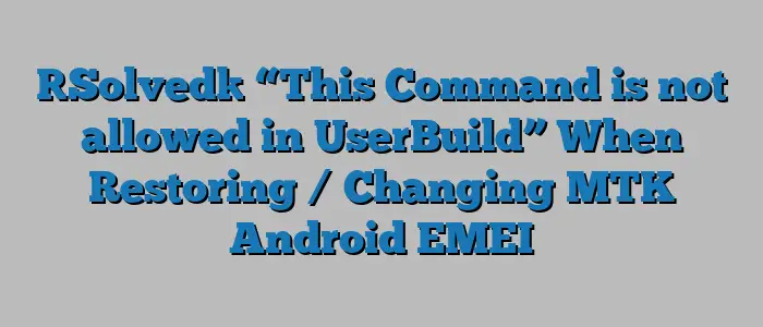 [Solved] “This Command is not allowed in UserBuild” When Restoring / Changing MTK Android EMEI