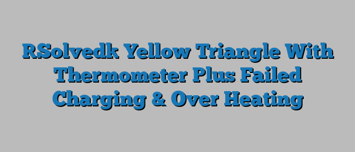 [Solved] Yellow Triangle With Thermometer Plus Failed Charging & Over Heating