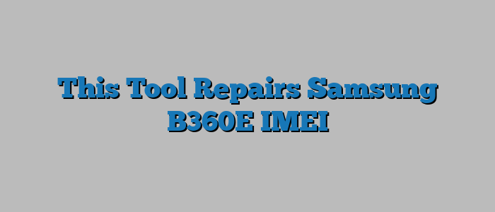 This Tool Repairs Samsung B360E IMEI