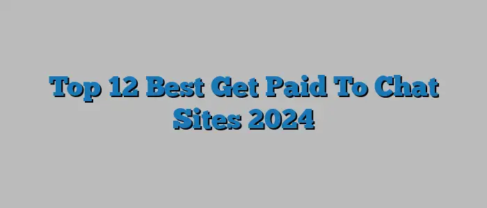 Top 12 Best Get Paid To Chat Sites 2024