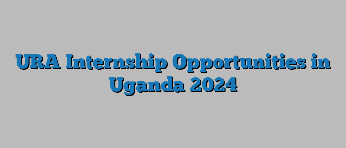 URA Internship Opportunities in Uganda 2024