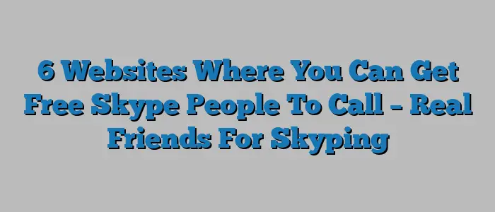 6 Websites Where You Can Get Free Skype People To Call – Real Friends For Skyping