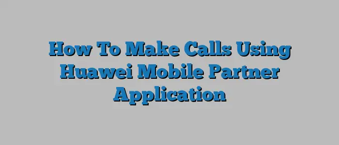 How To Make Calls Using Huawei Mobile Partner Application