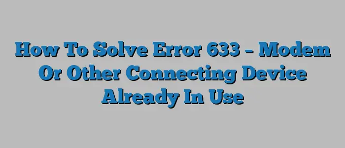 How To Solve Error 633 – Modem Or Other Connecting Device Already In Use