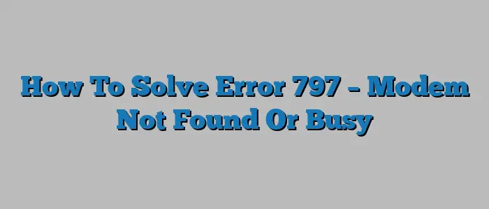 How To Solve Error 797 – Modem Not Found Or Busy