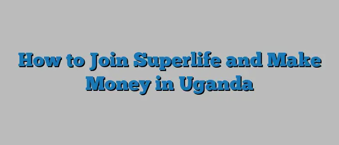 How to Join Superlife and Make Money in Uganda